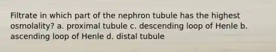 Filtrate in which part of the nephron tubule has the highest osmolality? a. proximal tubule c. descending loop of Henle b. ascending loop of Henle d. distal tubule