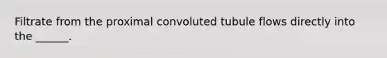 Filtrate from the proximal convoluted tubule flows directly into the ______.