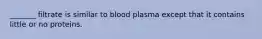 _______ filtrate is similar to blood plasma except that it contains little or no proteins.