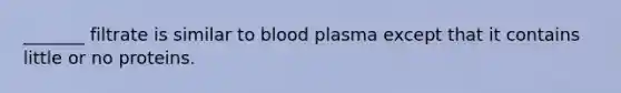 _______ filtrate is similar to blood plasma except that it contains little or no proteins.