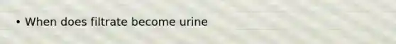 • When does filtrate become urine