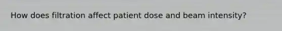 How does filtration affect patient dose and beam intensity?