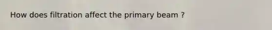 How does filtration affect the primary beam ?