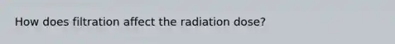 How does filtration affect the radiation dose?