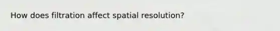 How does filtration affect spatial resolution?