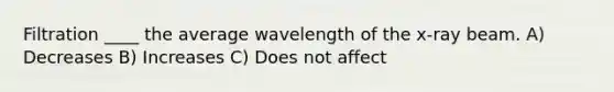 Filtration ____ the average wavelength of the x-ray beam. A) Decreases B) Increases C) Does not affect