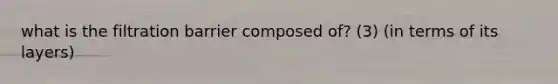 what is the filtration barrier composed of? (3) (in terms of its layers)