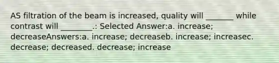 AS filtration of the beam is increased, quality will _______ while contrast will ________.: Selected Answer:a. increase; decreaseAnswers:a. increase; decreaseb. increase; increasec. decrease; decreased. decrease; increase