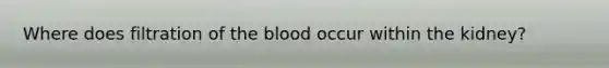 Where does filtration of the blood occur within the kidney?