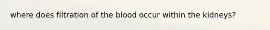 where does filtration of <a href='https://www.questionai.com/knowledge/k7oXMfj7lk-the-blood' class='anchor-knowledge'>the blood</a> occur within the kidneys?