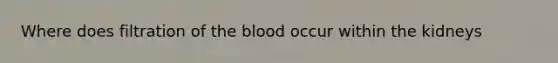 Where does filtration of <a href='https://www.questionai.com/knowledge/k7oXMfj7lk-the-blood' class='anchor-knowledge'>the blood</a> occur within the kidneys