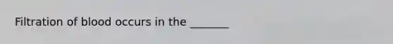 Filtration of blood occurs in the _______