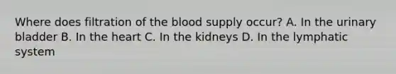 Where does filtration of the blood supply occur? A. In the urinary bladder B. In the heart C. In the kidneys D. In the lymphatic system