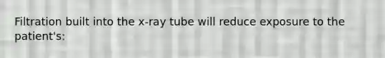 Filtration built into the x-ray tube will reduce exposure to the patient's: