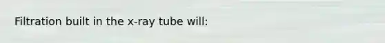 Filtration built in the x-ray tube will: