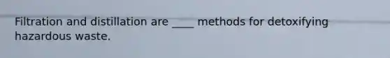 Filtration and distillation are ____ methods for detoxifying hazardous waste.