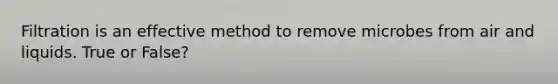 Filtration is an effective method to remove microbes from air and liquids. True or False?