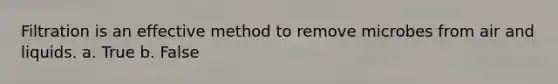 Filtration is an effective method to remove microbes from air and liquids. a. True b. False