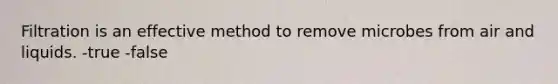 Filtration is an effective method to remove microbes from air and liquids. -true -false
