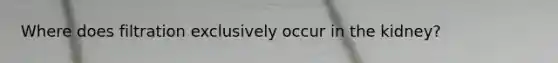 Where does filtration exclusively occur in the kidney?