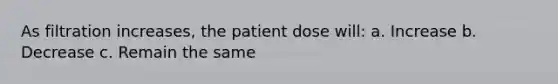 As filtration increases, the patient dose will: a. Increase b. Decrease c. Remain the same