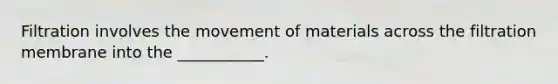 Filtration involves the movement of materials across the filtration membrane into the ___________.