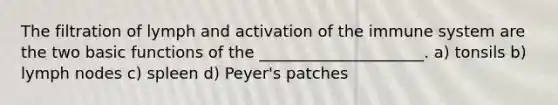 The filtration of lymph and activation of the immune system are the two basic functions of the _____________________. a) tonsils b) lymph nodes c) spleen d) Peyer's patches