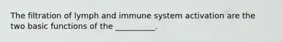 The filtration of lymph and immune system activation are the two basic functions of the __________.