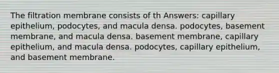 The filtration membrane consists of th Answers: capillary epithelium, podocytes, and macula densa. podocytes, basement membrane, and macula densa. basement membrane, capillary epithelium, and macula densa. podocytes, capillary epithelium, and basement membrane.