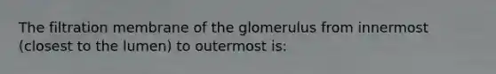 The filtration membrane of the glomerulus from innermost (closest to the lumen) to outermost is: