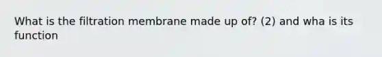 What is the filtration membrane made up of? (2) and wha is its function