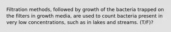 Filtration methods, followed by growth of the bacteria trapped on the filters in growth media, are used to count bacteria present in very low concentrations, such as in lakes and streams. (T/F)?