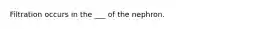 Filtration occurs in the ___ of the nephron.