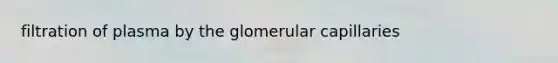 filtration of plasma by the glomerular capillaries