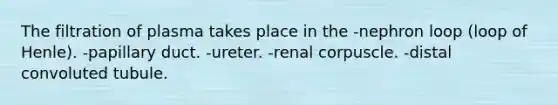 The filtration of plasma takes place in the -nephron loop (loop of Henle). -papillary duct. -ureter. -renal corpuscle. -distal convoluted tubule.