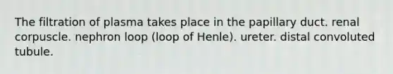 The filtration of plasma takes place in the papillary duct. renal corpuscle. nephron loop (loop of Henle). ureter. distal convoluted tubule.