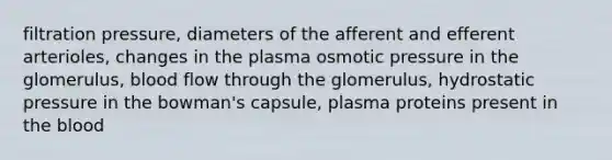 filtration pressure, diameters of the afferent and efferent arterioles, changes in the plasma osmotic pressure in the glomerulus, blood flow through the glomerulus, hydrostatic pressure in the bowman's capsule, plasma proteins present in the blood