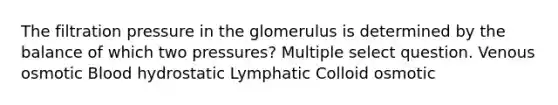 The filtration pressure in the glomerulus is determined by the balance of which two pressures? Multiple select question. Venous osmotic Blood hydrostatic Lymphatic Colloid osmotic