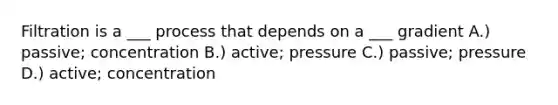 Filtration is a ___ process that depends on a ___ gradient A.) passive; concentration B.) active; pressure C.) passive; pressure D.) active; concentration