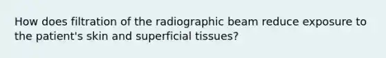 How does filtration of the radiographic beam reduce exposure to the patient's skin and superficial tissues?