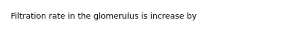 Filtration rate in the glomerulus is increase by