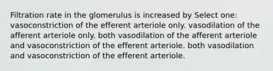 Filtration rate in the glomerulus is increased by Select one: vasoconstriction of the efferent arteriole only. vasodilation of the afferent arteriole only. both vasodilation of the afferent arteriole and vasoconstriction of the efferent arteriole. both vasodilation and vasoconstriction of the efferent arteriole.