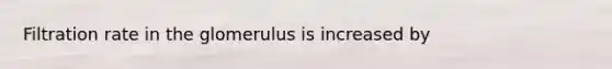 Filtration rate in the glomerulus is increased by