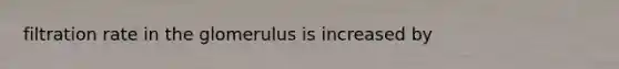 filtration rate in the glomerulus is increased by