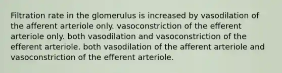 Filtration rate in the glomerulus is increased by vasodilation of the afferent arteriole only. vasoconstriction of the efferent arteriole only. both vasodilation and vasoconstriction of the efferent arteriole. both vasodilation of the afferent arteriole and vasoconstriction of the efferent arteriole.