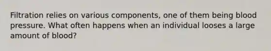 Filtration relies on various components, one of them being blood pressure. What often happens when an individual looses a large amount of blood?