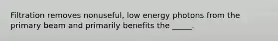 Filtration removes nonuseful, low energy photons from the primary beam and primarily benefits the _____.