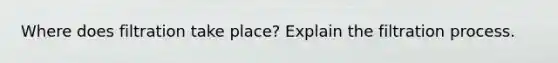 Where does filtration take place? Explain the filtration process.