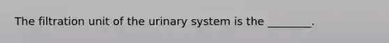 The filtration unit of the urinary system is the​ ________.