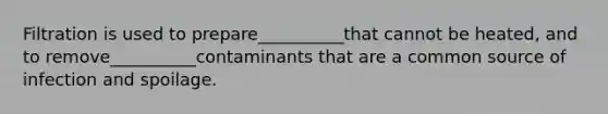 Filtration is used to prepare__________that cannot be heated, and to remove__________contaminants that are a common source of infection and spoilage.